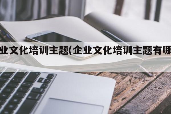 企业文化培训主题(企业文化培训主题有哪些)